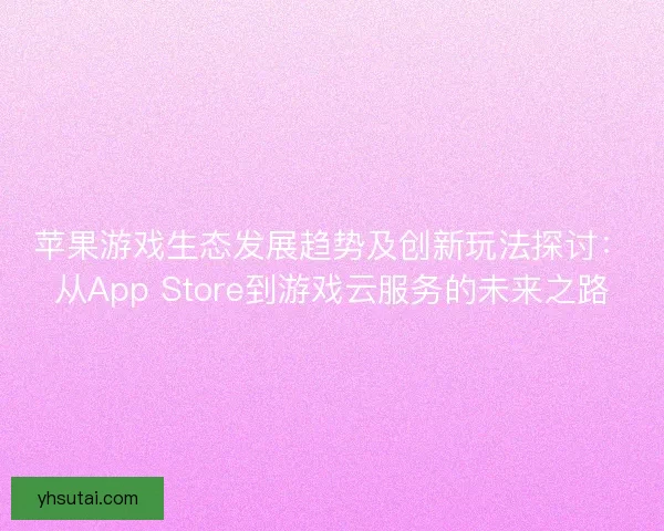 苹果游戏生态发展趋势及创新玩法探讨：从App Store到游戏云服务的未来之路