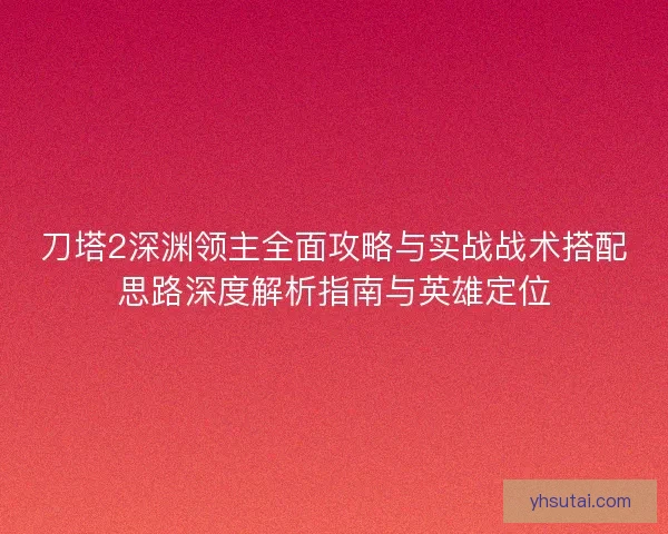 刀塔2深渊领主全面攻略与实战战术搭配思路深度解析指南与英雄定位