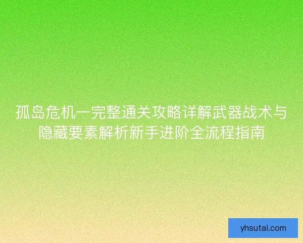 孤岛危机一完整通关攻略详解武器战术与隐藏要素解析新手进阶全流程指南