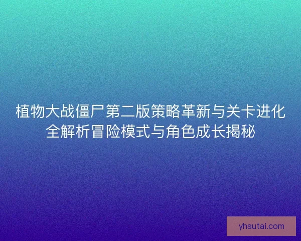 植物大战僵尸第二版策略革新与关卡进化全解析冒险模式与角色成长揭秘