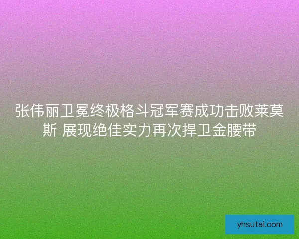 张伟丽卫冕终极格斗冠军赛成功击败莱莫斯 展现绝佳实力再次捍卫金腰带