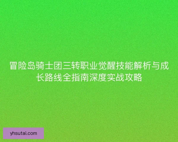 冒险岛骑士团三转职业觉醒技能解析与成长路线全指南深度实战攻略