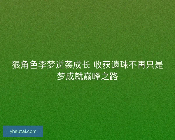 狠角色李梦逆袭成长 收获遗珠不再只是梦成就巅峰之路